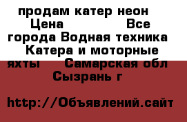 продам катер неон  › Цена ­ 550 000 - Все города Водная техника » Катера и моторные яхты   . Самарская обл.,Сызрань г.